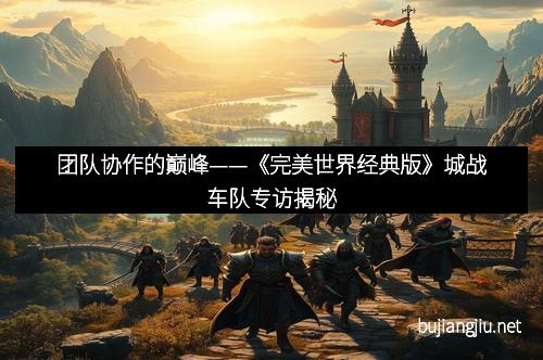 团队协作的巅峰——《完美世界经典版》城战车队专访揭秘